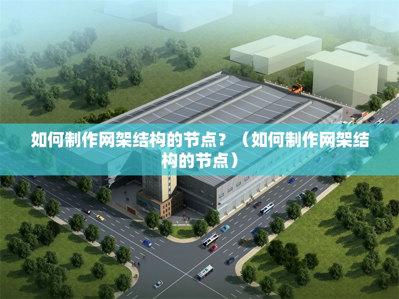 如何制作網(wǎng)架結(jié)構(gòu)的節(jié)點？（如何制作網(wǎng)架結(jié)構(gòu)的節(jié)點）