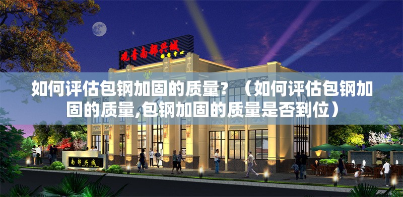 如何評估包鋼加固的質(zhì)量？（如何評估包鋼加固的質(zhì)量,包鋼加固的質(zhì)量是否到位）