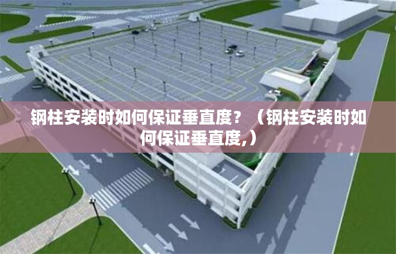 鋼柱安裝時(shí)如何保證垂直度？（鋼柱安裝時(shí)如何保證垂直度,） 行業(yè)新聞