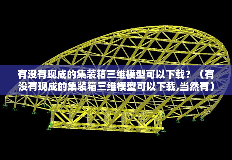 有沒有現(xiàn)成的集裝箱三維模型可以下載？（有沒有現(xiàn)成的集裝箱三維模型可以下載,當然有）