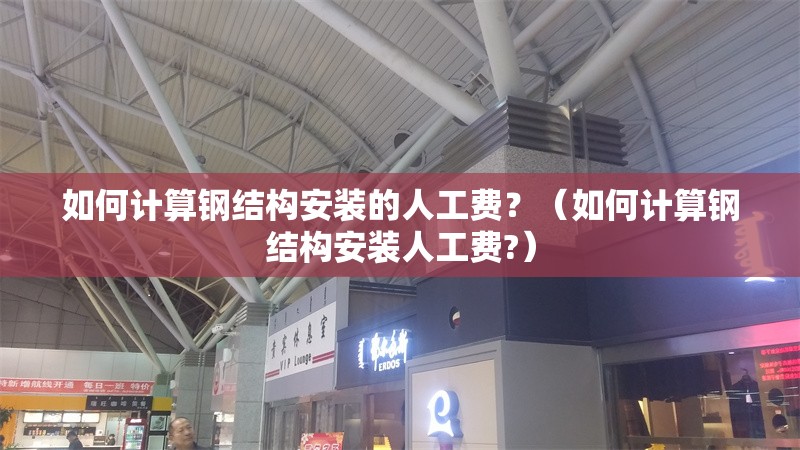 如何計(jì)算鋼結(jié)構(gòu)安裝的人工費(fèi)？（如何計(jì)算鋼結(jié)構(gòu)安裝人工費(fèi)?）