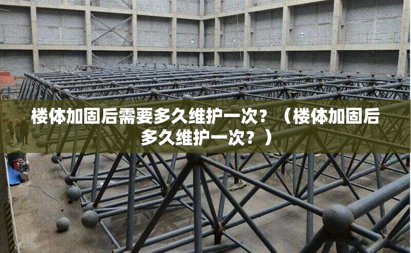 樓體加固后需要多久維護(hù)一次？（樓體加固后多久維護(hù)一次？）