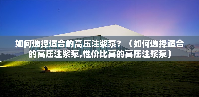 如何選擇適合的高壓注漿泵？（如何選擇適合的高壓注漿泵,性價比高的高壓注漿泵）