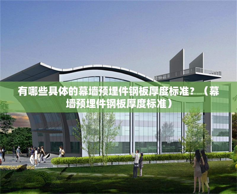 有哪些具體的幕墻預(yù)埋件鋼板厚度標(biāo)準(zhǔn)？（幕墻預(yù)埋件鋼板厚度標(biāo)準(zhǔn)） 行業(yè)新聞