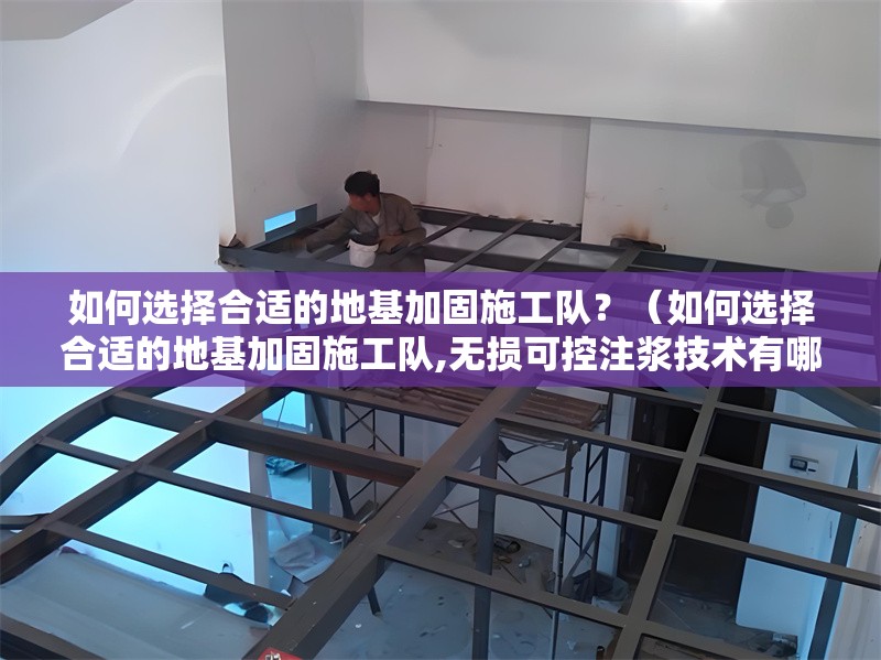 如何選擇合適的地基加固施工隊？（如何選擇合適的地基加固施工隊,無損可控注漿技術(shù)有哪些優(yōu)勢）