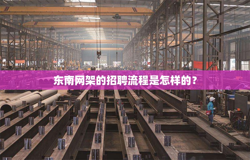 東南網(wǎng)架的招聘流程是怎樣的？