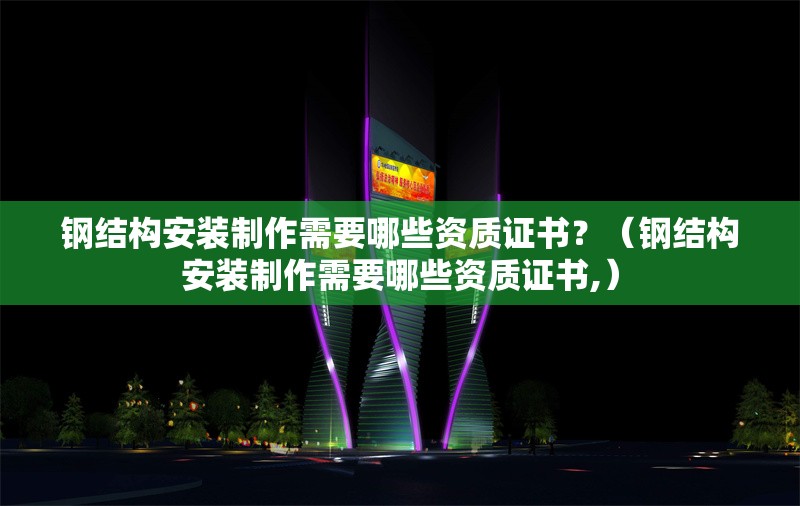 鋼結(jié)構(gòu)安裝制作需要哪些資質(zhì)證書？（鋼結(jié)構(gòu)安裝制作需要哪些資質(zhì)證書,） 行業(yè)新聞