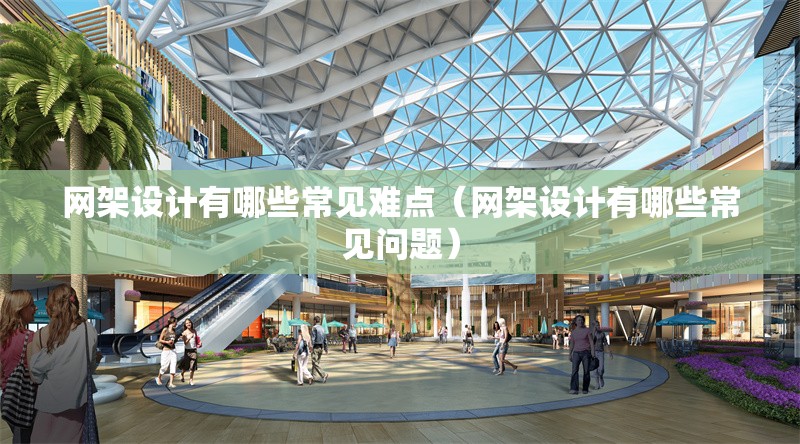 網(wǎng)架設計有哪些常見難點（網(wǎng)架設計有哪些常見問題）