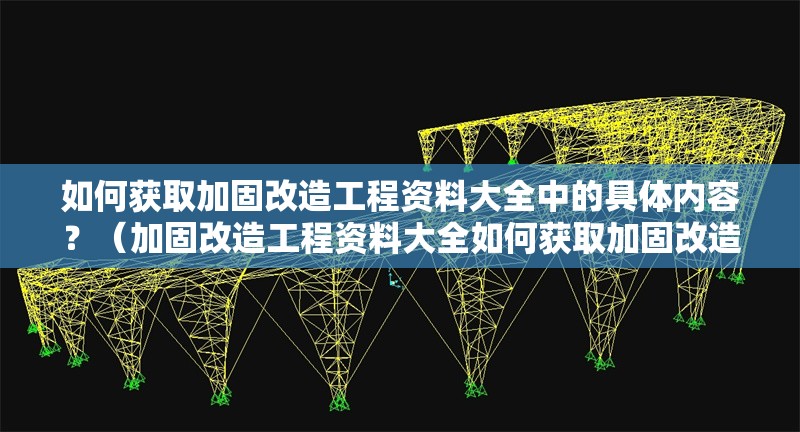 如何獲取加固改造工程資料大全中的具體內(nèi)容？（加固改造工程資料大全如何獲取加固改造工程資料大全）