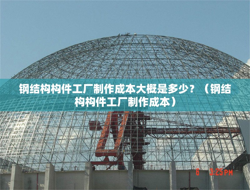 鋼結(jié)構(gòu)構(gòu)件工廠制作成本大概是多少？（鋼結(jié)構(gòu)構(gòu)件工廠制作成本） 行業(yè)新聞