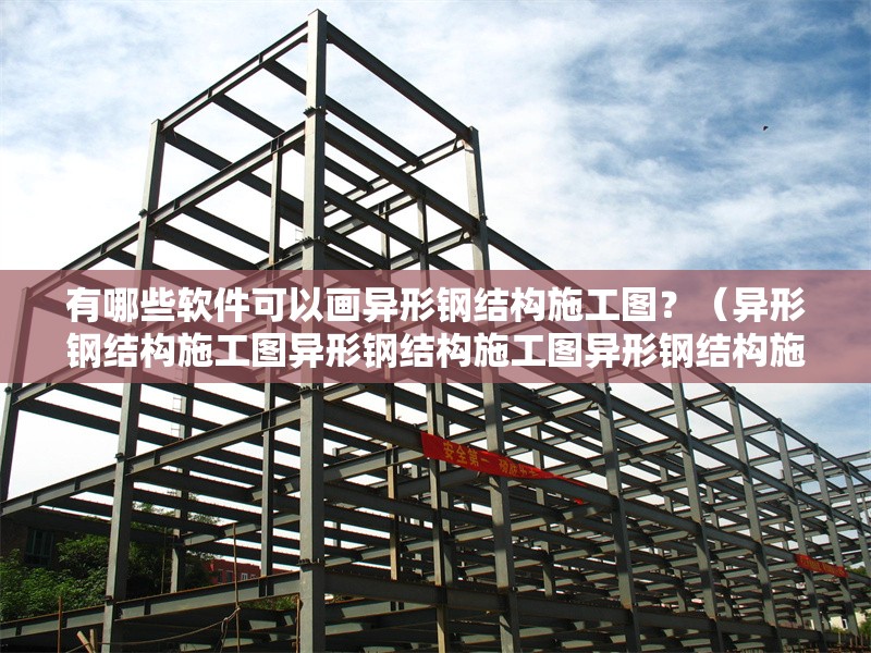 有哪些軟件可以畫異形鋼結(jié)構(gòu)施工圖？（異形鋼結(jié)構(gòu)施工圖異形鋼結(jié)構(gòu)施工圖異形鋼結(jié)構(gòu)施工圖） 行業(yè)新聞