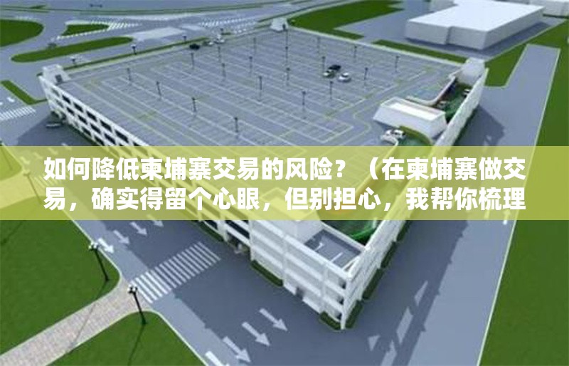 如何降低柬埔寨交易的風(fēng)險？（在柬埔寨做交易，確實得留個心眼，但別擔(dān)心，我?guī)湍闶崂砹藥讉€關(guān)鍵點）