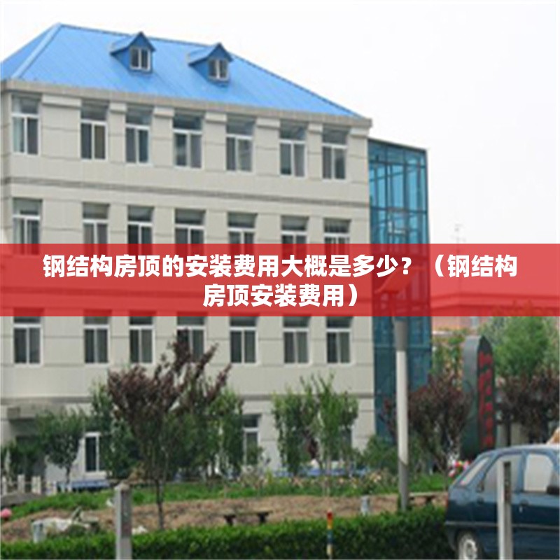 鋼結構房頂?shù)陌惭b費用大概是多少？（鋼結構房頂安裝費用） 行業(yè)新聞