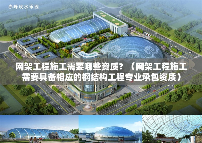 網架工程施工需要哪些資質？（網架工程施工需要具備相應的鋼結構工程專業(yè)承包資質）