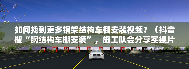 如何找到更多鋼架結(jié)構(gòu)車棚安裝視頻？（抖音搜“鋼結(jié)構(gòu)車棚安裝”，施工隊會分享實操片段） 行業(yè)新聞