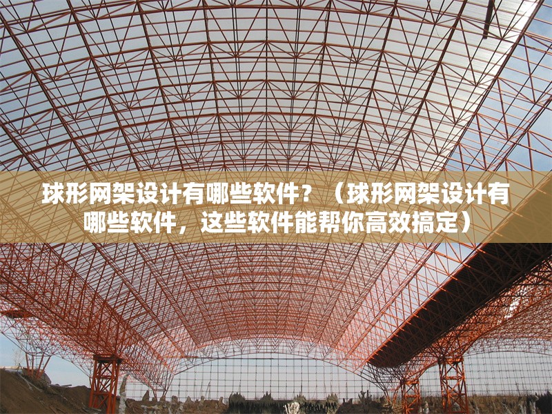 球形網(wǎng)架設計有哪些軟件？（球形網(wǎng)架設計有哪些軟件，這些軟件能幫你高效搞定）