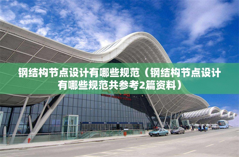 鋼結(jié)構(gòu)節(jié)點(diǎn)設(shè)計(jì)有哪些規(guī)范(鋼結(jié)構(gòu)節(jié)點(diǎn)設(shè)計(jì)有哪些規(guī)范共參考2篇資料) 行業(yè)新聞 鋼結(jié)構(gòu)節(jié)點(diǎn)設(shè)計(jì)有哪些規(guī)范(鋼結(jié)構(gòu)節(jié)點(diǎn)設(shè)計(jì)有哪些規(guī)范共參考2篇資料) 行業(yè)新聞