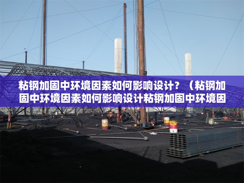 粘鋼加固中環(huán)境因素如何影響設(shè)計？（粘鋼加固中環(huán)境因素如何影響設(shè)計粘鋼加固中環(huán)境因素）
