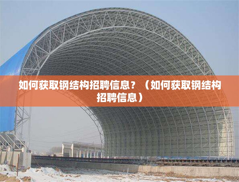 如何獲取鋼結構招聘信息？（如何獲取鋼結構招聘信息）