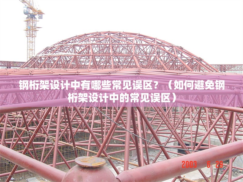 鋼桁架設(shè)計中有哪些常見誤區(qū)？（如何避免鋼桁架設(shè)計中的常見誤區(qū)）
