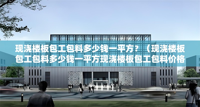 現(xiàn)澆樓板包工包料多少錢一平方？（現(xiàn)澆樓板包工包料多少錢一平方現(xiàn)澆樓板包工包料價(jià)格） 行業(yè)新聞