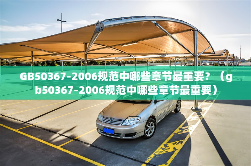 GB50367-2006規(guī)范中哪些章節(jié)最重要？（gb50367-2006規(guī)范中哪些章節(jié)最重要） 行業(yè)新聞