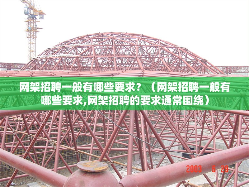 網(wǎng)架招聘一般有哪些要求？（網(wǎng)架招聘一般有哪些要求,網(wǎng)架招聘的要求通常圍繞） 行業(yè)新聞