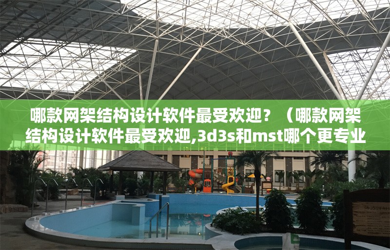 哪款網(wǎng)架結(jié)構(gòu)設(shè)計軟件最受歡迎？（哪款網(wǎng)架結(jié)構(gòu)設(shè)計軟件最受歡迎,3d3s和mst哪個更專業(yè)）