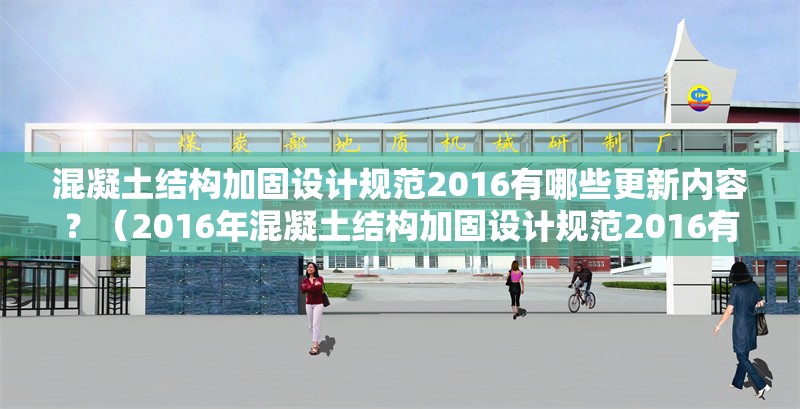 混凝土結(jié)構(gòu)加固設(shè)計(jì)規(guī)范2016有哪些更新內(nèi)容？（2016年混凝土結(jié)構(gòu)加固設(shè)計(jì)規(guī)范2016有哪些更新內(nèi)容）