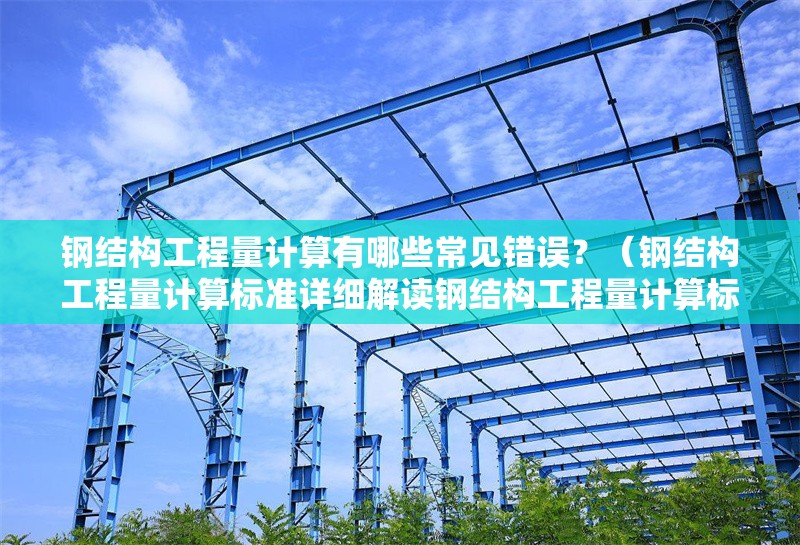鋼結構工程量計算有哪些常見錯誤？（鋼結構工程量計算標準詳細解讀鋼結構工程量計算標準） 行業(yè)新聞