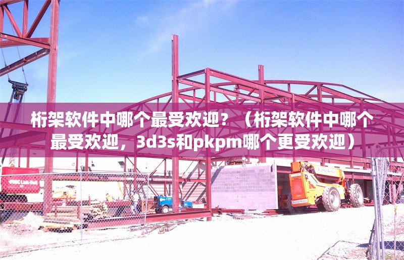 桁架軟件中哪個最受歡迎？（桁架軟件中哪個最受歡迎，3d3s和pkpm哪個更受歡迎） 行業(yè)新聞