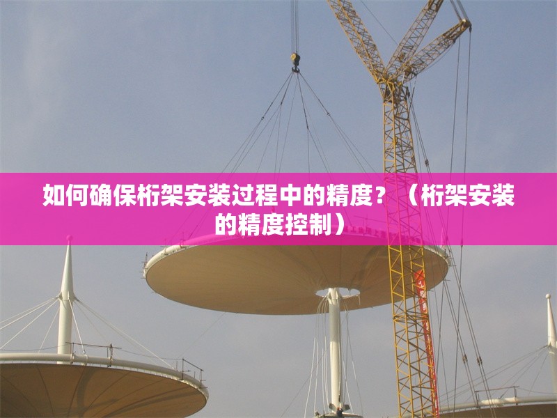 如何確保桁架安裝過程中的精度？（桁架安裝的精度控制） 行業(yè)新聞