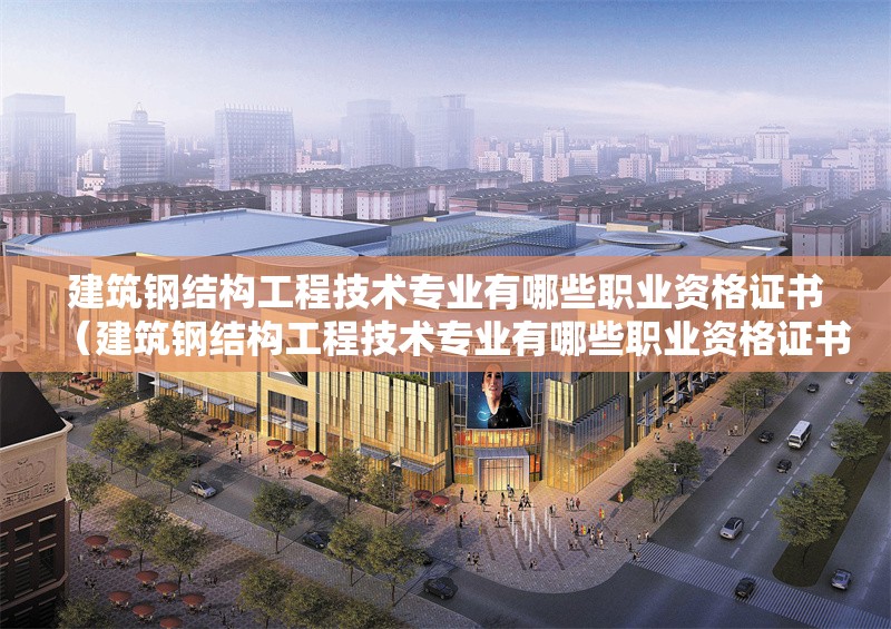 建筑鋼結(jié)構(gòu)工程技術(shù)專業(yè)有哪些職業(yè)資格證書（建筑鋼結(jié)構(gòu)工程技術(shù)專業(yè)有哪些職業(yè)資格證書主要包括以下幾類）