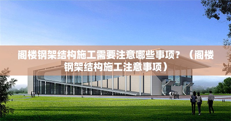 閣樓鋼架結(jié)構(gòu)施工需要注意哪些事項(xiàng)？（閣樓鋼架結(jié)構(gòu)施工注意事項(xiàng)）