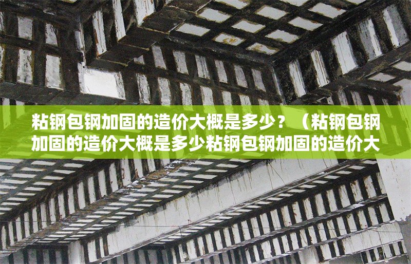 粘鋼包鋼加固的造價大概是多少？（粘鋼包鋼加固的造價大概是多少粘鋼包鋼加固的造價大概是多少）