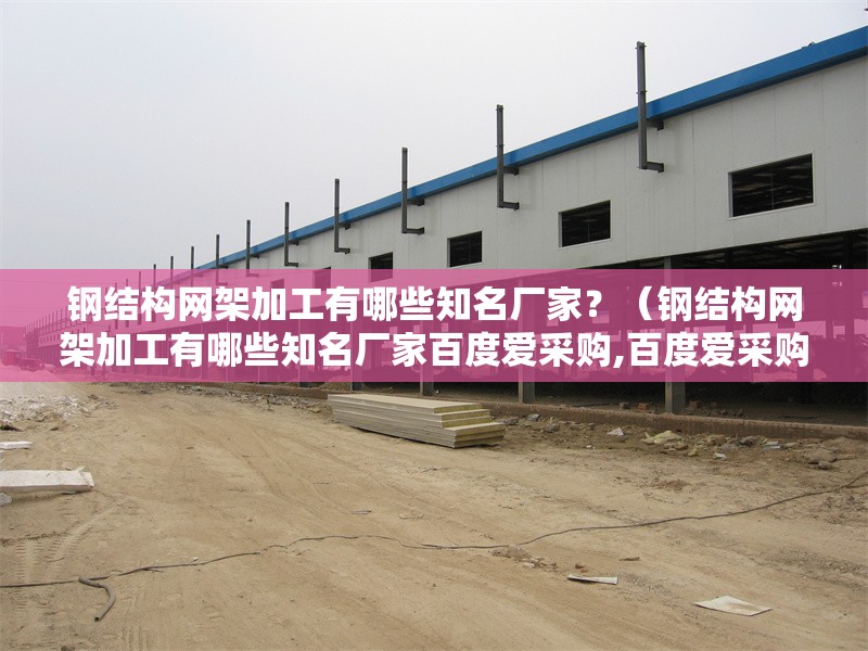 鋼結(jié)構(gòu)網(wǎng)架加工有哪些知名廠家？（鋼結(jié)構(gòu)網(wǎng)架加工有哪些知名廠家百度愛(ài)采購(gòu),百度愛(ài)采購(gòu)）
