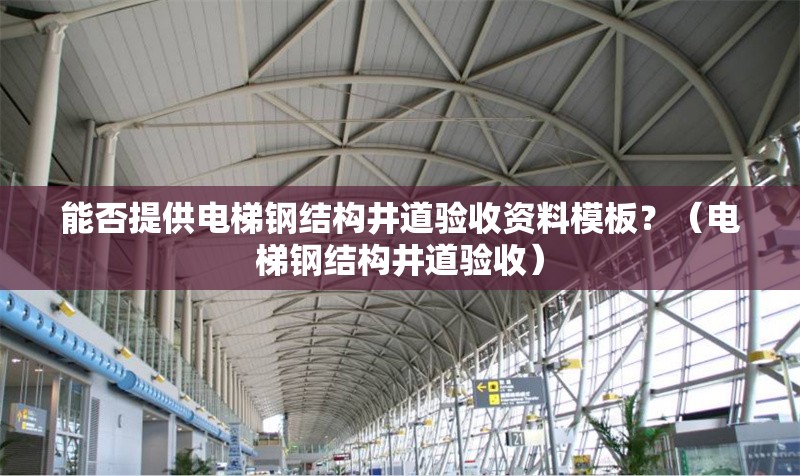 能否提供電梯鋼結(jié)構(gòu)井道驗收資料模板？（電梯鋼結(jié)構(gòu)井道驗收） 行業(yè)新聞