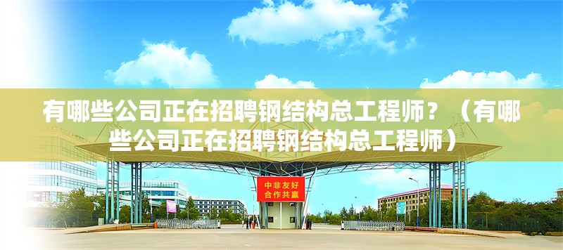 有哪些公司正在招聘鋼結(jié)構(gòu)總工程師？（有哪些公司正在招聘鋼結(jié)構(gòu)總工程師）