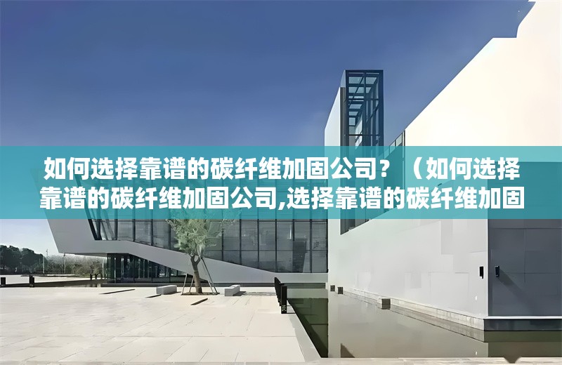 如何選擇靠譜的碳纖維加固公司？（如何選擇靠譜的碳纖維加固公司,選擇靠譜的碳纖維加固公司）