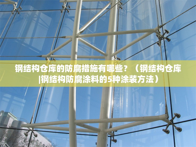 鋼結構倉庫的防腐措施有哪些？（鋼結構倉庫|鋼結構防腐涂料的5種涂裝方法）