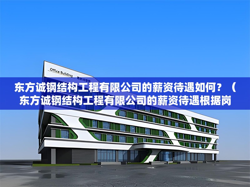 東方誠鋼結(jié)構(gòu)工程有限公司的薪資待遇如何？（東方誠鋼結(jié)構(gòu)工程有限公司的薪資待遇根據(jù)崗位和經(jīng)驗(yàn)有所不同）
