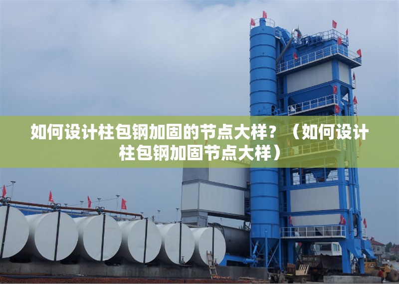 如何設(shè)計柱包鋼加固的節(jié)點(diǎn)大樣？（如何設(shè)計柱包鋼加固節(jié)點(diǎn)大樣） 行業(yè)新聞