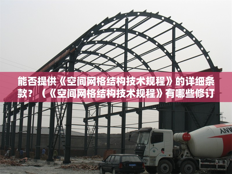 能否提供《空間網(wǎng)格結(jié)構(gòu)技術(shù)規(guī)程》的詳細(xì)條款？（《空間網(wǎng)格結(jié)構(gòu)技術(shù)規(guī)程》有哪些修訂內(nèi)容？）
