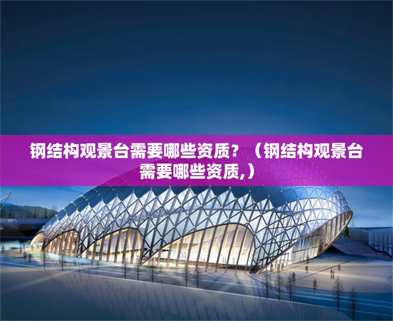 鋼結(jié)構(gòu)觀(guān)景臺(tái)需要哪些資質(zhì)？（鋼結(jié)構(gòu)觀(guān)景臺(tái)需要哪些資質(zhì),）