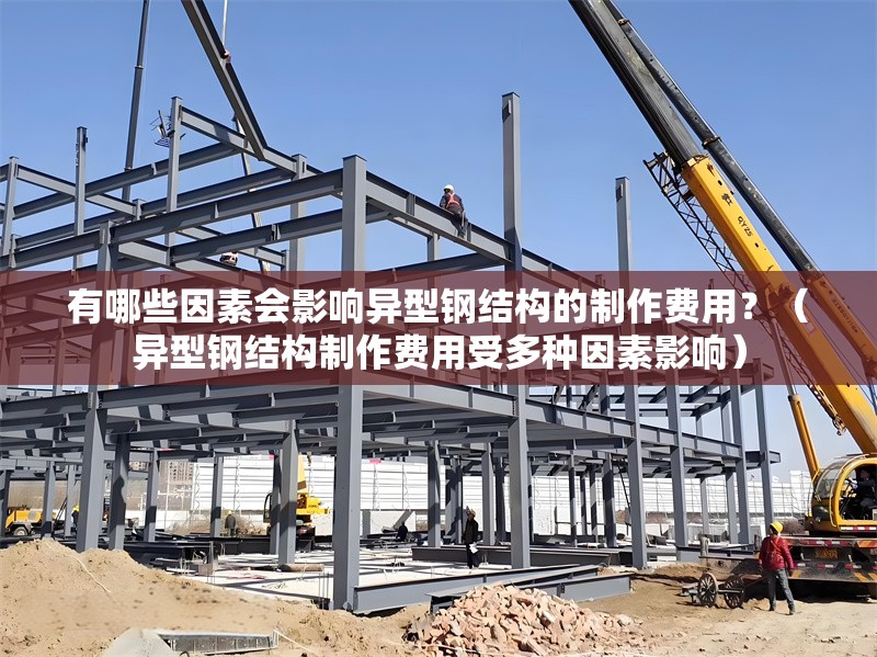 有哪些因素會(huì)影響異型鋼結(jié)構(gòu)的制作費(fèi)用？（異型鋼結(jié)構(gòu)制作費(fèi)用受多種因素影響） 行業(yè)新聞