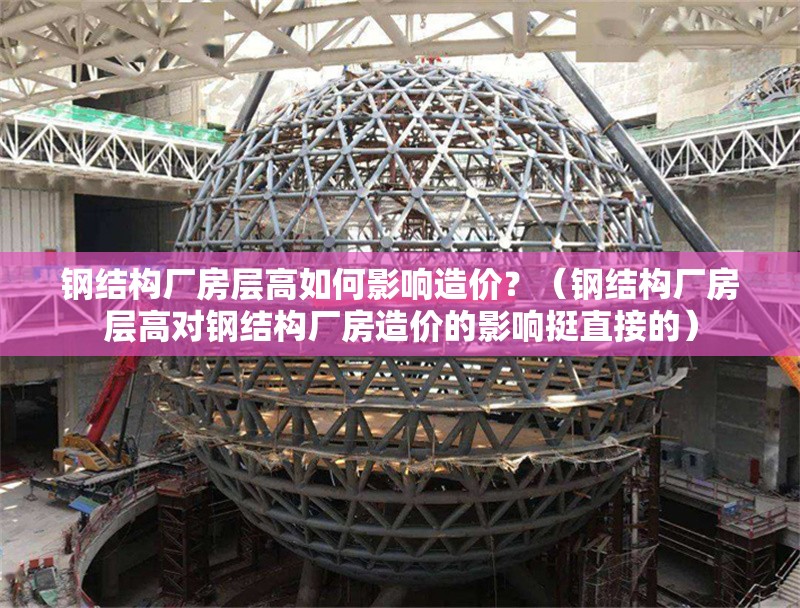 鋼結(jié)構(gòu)廠房層高如何影響造價？（鋼結(jié)構(gòu)廠房層高對鋼結(jié)構(gòu)廠房造價的影響挺直接的）