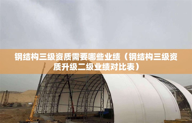 鋼結(jié)構(gòu)三級(jí)資質(zhì)需要哪些業(yè)績(jī)（鋼結(jié)構(gòu)三級(jí)資質(zhì)升級(jí)二級(jí)業(yè)績(jī)對(duì)比表）