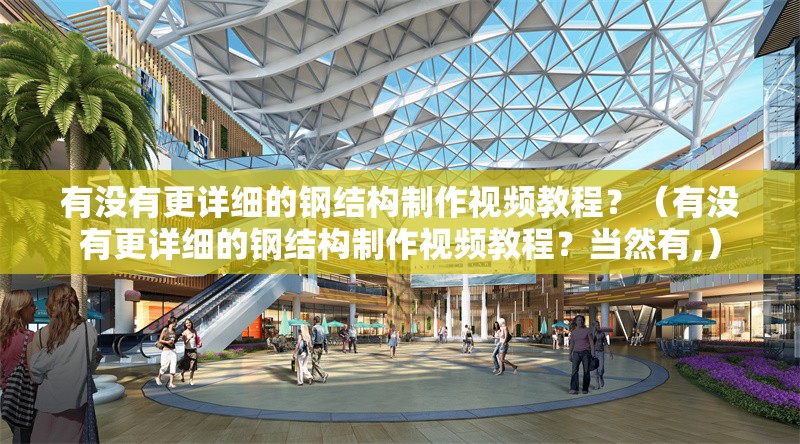有沒(méi)有更詳細(xì)的鋼結(jié)構(gòu)制作視頻教程？（有沒(méi)有更詳細(xì)的鋼結(jié)構(gòu)制作視頻教程？當(dāng)然有,）