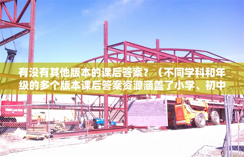 有沒(méi)有其他版本的課后答案？（不同學(xué)科和年級(jí)的多個(gè)版本課后答案資源涵蓋了小學(xué)、初中和高中階段）