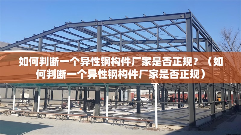 如何判斷一個異性鋼構(gòu)件廠家是否正規(guī)？（如何判斷一個異性鋼構(gòu)件廠家是否正規(guī)） 行業(yè)新聞